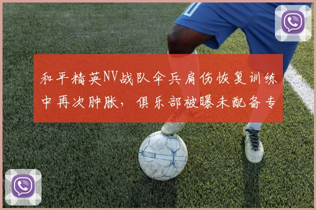 和平精英NV战队伞兵肩伤恢复训练中再次肿胀，俱乐部被曝未配备专业理疗师