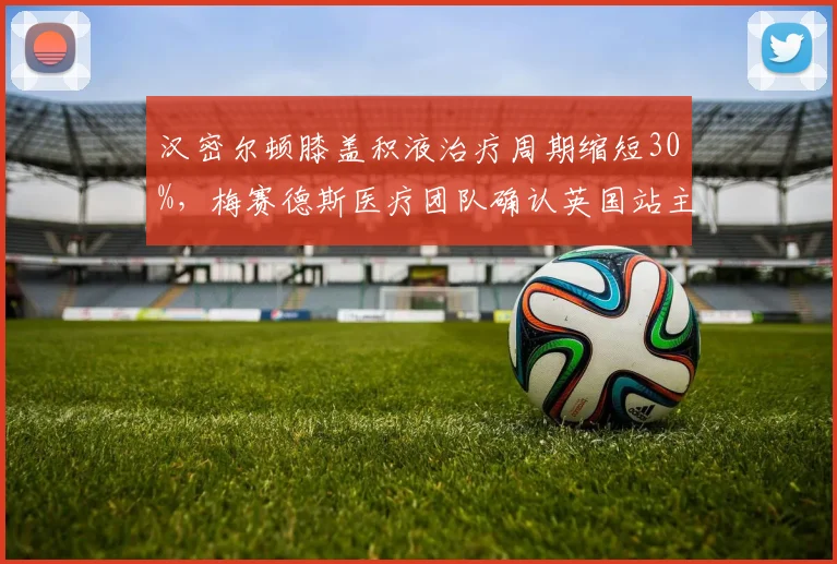 汉密尔顿膝盖积液治疗周期缩短30%，梅赛德斯医疗团队确认英国站主场复出