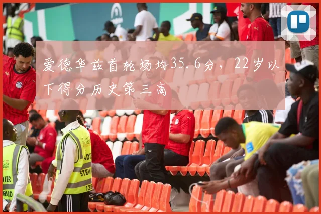 爱德华兹首轮场均35.6分，22岁以下得分历史第三高