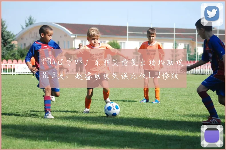 CBA辽宁vs广东郭艾伦复出场均助攻8.5次,赵睿助攻失误比仅1.2惨败