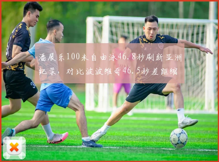 潘展乐100米自由泳46.8秒刷新亚洲纪录，对比波波维奇46.5秒差距缩小