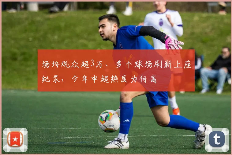 场均观众超3万、多个球场刷新上座纪录，今年中超热度为何高