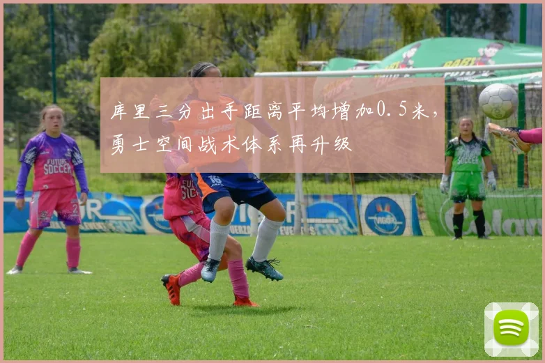 库里三分出手距离平均增加0.5米,勇士空间战术体系再升级
