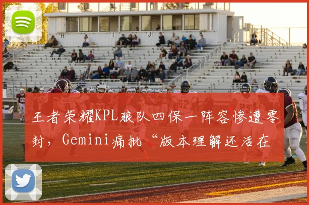 王者荣耀KPL狼队四保一阵容惨遭零封，Gemini痛批“版本理解还活在S组”