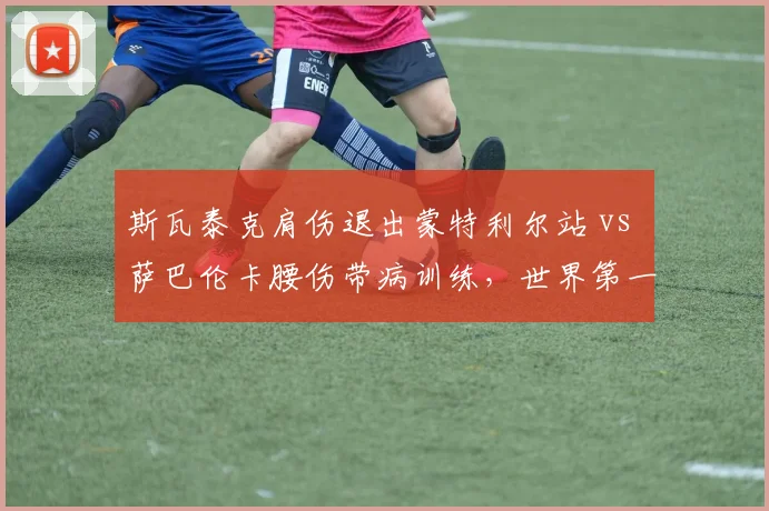 斯瓦泰克肩伤退出蒙特利尔站 vs 萨巴伦卡腰伤带病训练，世界第一硬地赛季状态走向成谜