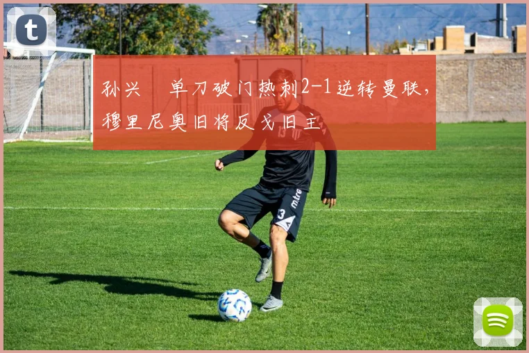 孙兴慜单刀破门热刺2-1逆转曼联,穆里尼奥旧将反戈旧主