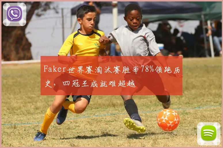 Faker世界赛淘汰赛胜率78%领跑历史,四冠王成就难超越