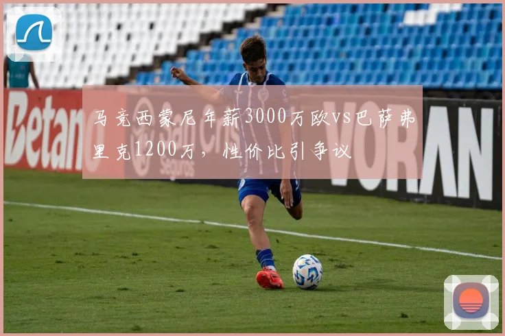 马竞西蒙尼年薪3000万欧vs巴萨弗里克1200万,性价比引争议