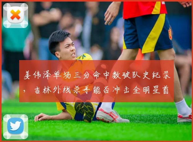 姜伟泽单场三分命中数破队史纪录，吉林外线杀手能否冲击全明星首发？