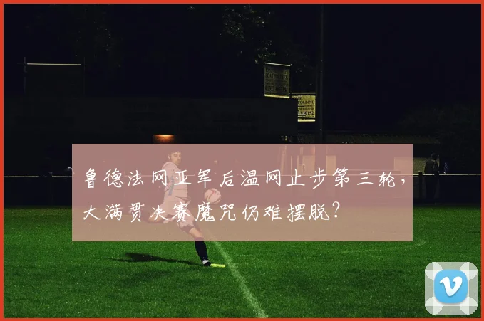 鲁德法网亚军后温网止步第三轮,大满贯决赛魔咒仍难摆脱?