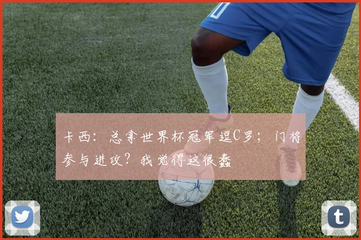 卡西：总拿世界杯冠军逗C罗；门将参与进攻？我觉得这很蠢