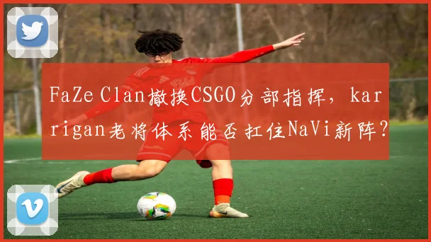 FaZe Clan撤换CSGO分部指挥，karrigan老将体系能否扛住NaVi新阵？