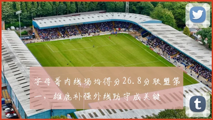 字母哥内线场均得分26.8分联盟第一，雄鹿补强外线防守成关键