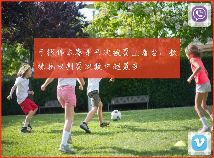 于根伟本赛季两次被罚上看台，教练抗议判罚次数中超最多