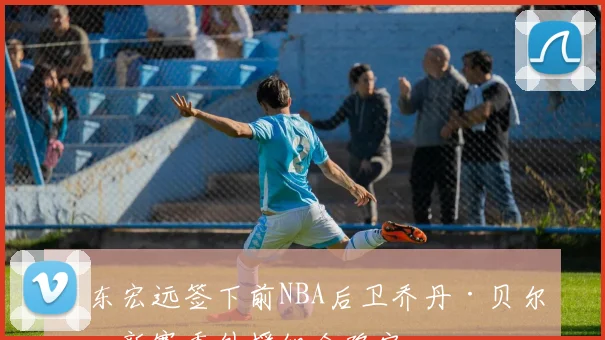 广东宏远签下前NBA后卫乔丹·贝尔，新赛季外援组合确定