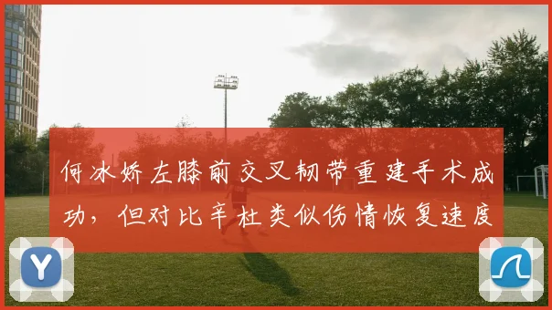 何冰娇左膝前交叉韧带重建手术成功,但对比辛杜类似伤情恢复速度差距引热议