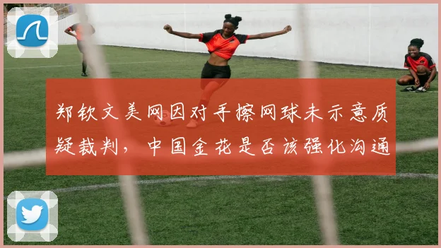 郑钦文美网因对手擦网球未示意质疑裁判,中国金花是否该强化沟通技巧?