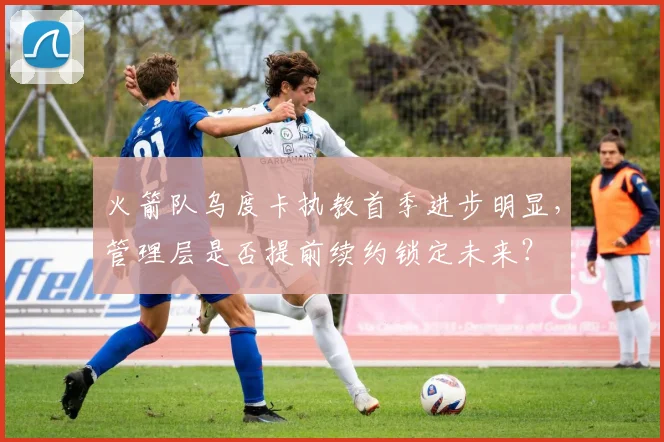 火箭队乌度卡执教首季进步明显，管理层是否提前续约锁定未来？