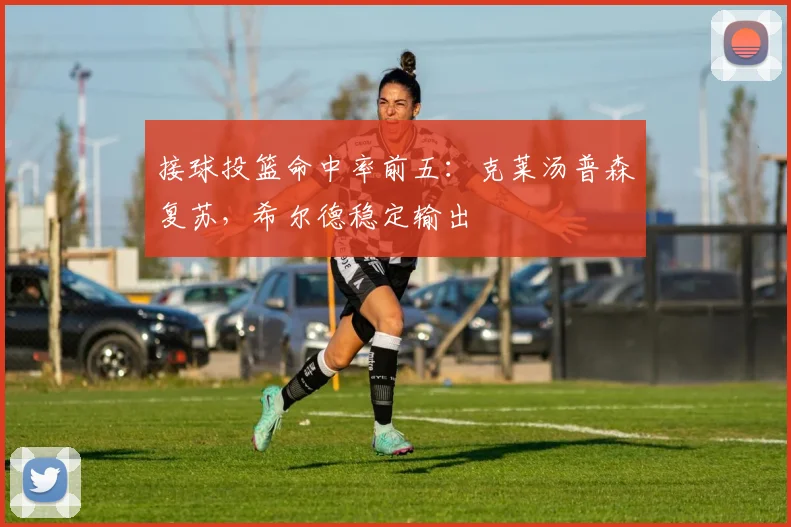 接球投篮命中率前五:克莱汤普森复苏,希尔德稳定输出